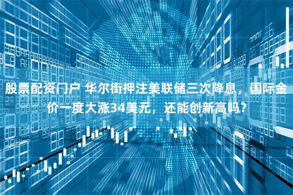 股票配资门户 华尔街押注美联储三次降息，国际金价一度大涨34美元，还能创新高吗？