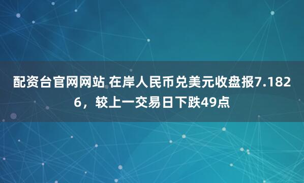 配资台官网网站 在岸人民币兑美元收盘报7.1826，较上一交易日下跌49点