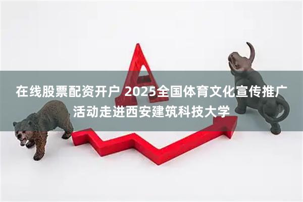 在线股票配资开户 2025全国体育文化宣传推广活动走进西安建筑科技大学