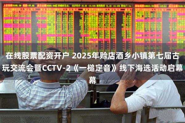 在线股票配资开户 2025年赊店酒乡小镇第七届古玩交流会暨CCTV-2《一槌定音》线下海选活动启幕