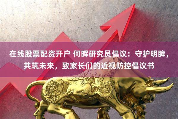 在线股票配资开户 何晖研究员倡议：守护明眸，共筑未来，致家长们的近视防控倡议书