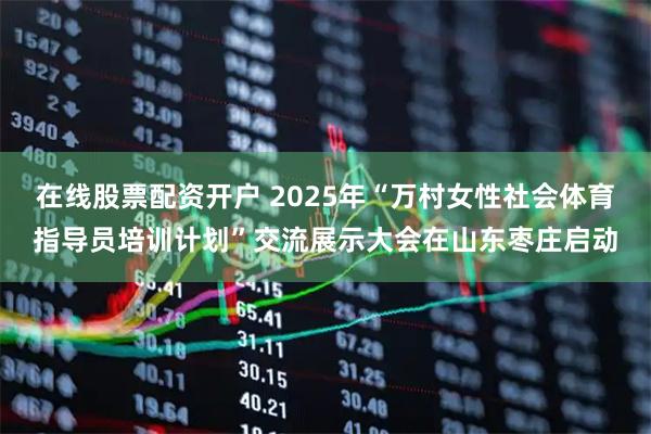 在线股票配资开户 2025年“万村女性社会体育指导员培训计划”交流展示大会在山东枣庄启动