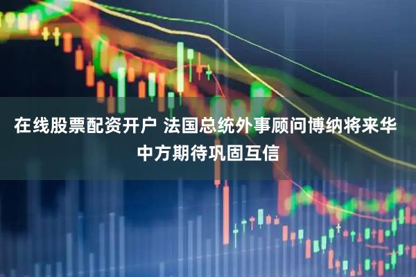 在线股票配资开户 法国总统外事顾问博纳将来华 中方期待巩固互信