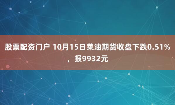 股票配资门户 10月15日菜油期货收盘下跌0.51%，报9932元