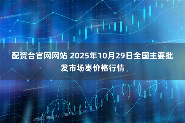 配资台官网网站 2025年10月29日全国主要批发市场枣价格行情