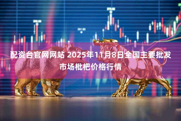 配资台官网网站 2025年11月8日全国主要批发市场枇杷价格行情