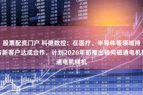 股票配资门户 科德数控：在医疗、半导体等领域持续与新客户达成合作，计划2026年初推出轴向磁通电机样机