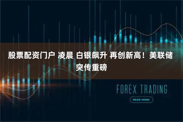股票配资门户 凌晨 白银飙升 再创新高！美联储 突传重磅