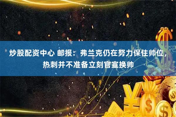 炒股配资中心 邮报：弗兰克仍在努力保住帅位，热刺并不准备立刻官宣换帅
