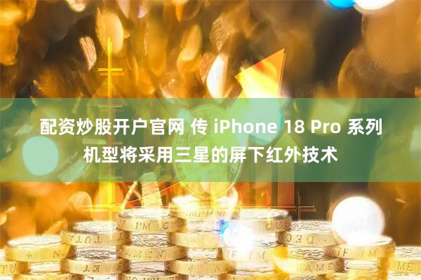 配资炒股开户官网 传 iPhone 18 Pro 系列机型将采用三星的屏下红外技术