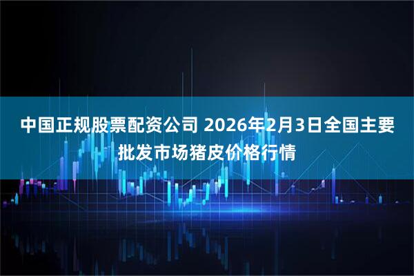 中国正规股票配资公司 2026年2月3日全国主要批发市场猪皮价格行情