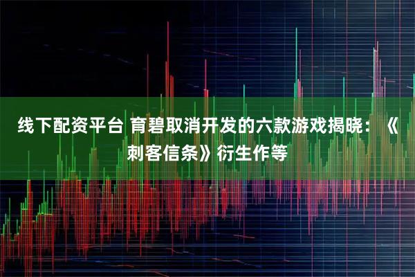 线下配资平台 育碧取消开发的六款游戏揭晓：《刺客信条》衍生作等
