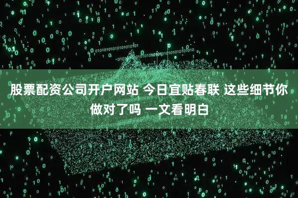 股票配资公司开户网站 今日宜贴春联 这些细节你做对了吗 一文看明白